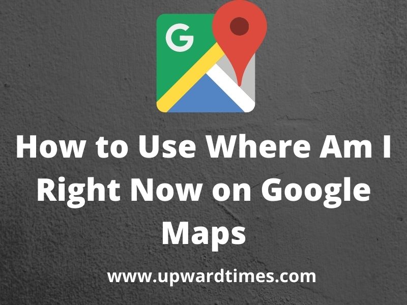 how-to-use-where-am-i-right-now-on-google-maps-upward-times